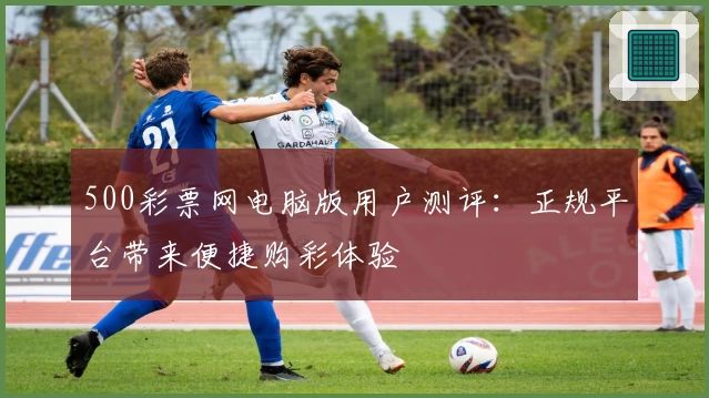 500彩票网电脑版用户测评：正规平台带来便捷购彩体验