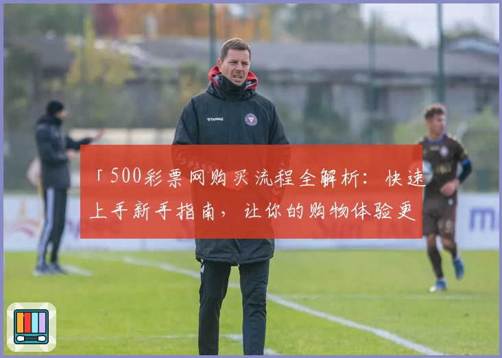 「500彩票网购买流程全解析：快速上手新手指南，让你的购物体验更便捷」