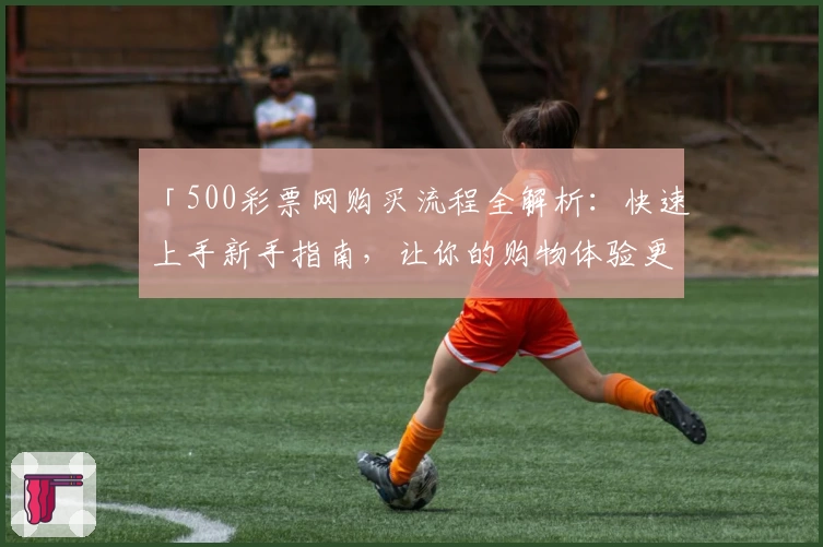 「500彩票网购买流程全解析：快速上手新手指南，让你的购物体验更便捷」