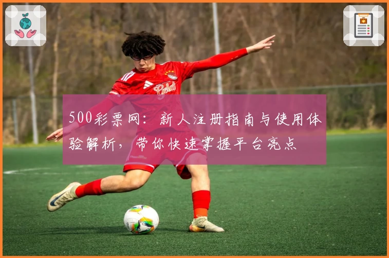 500彩票网：新人注册指南与使用体验解析，带你快速掌握平台亮点