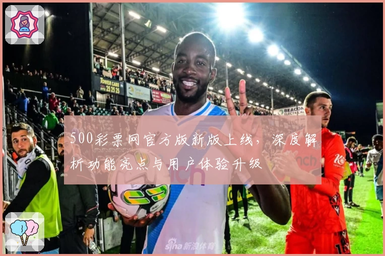 500彩票网官方版新版上线，深度解析功能亮点与用户体验升级