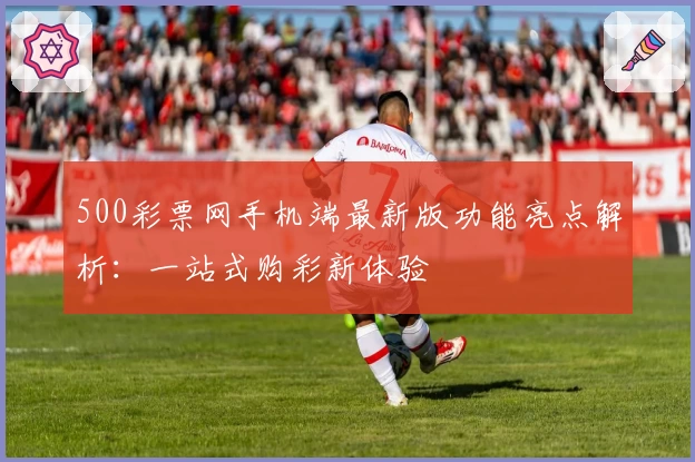 500彩票网手机端最新版功能亮点解析：一站式购彩新体验