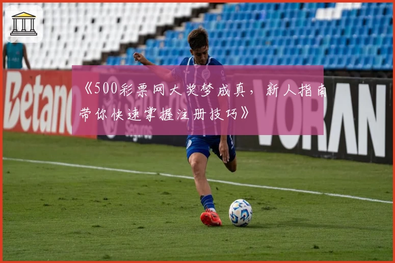 《500彩票网大奖梦成真，新人指南带你快速掌握注册技巧》