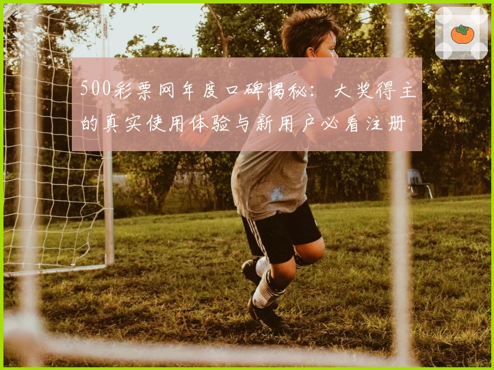 500彩票网年度口碑揭秘：大奖得主的真实使用体验与新用户必看注册指南