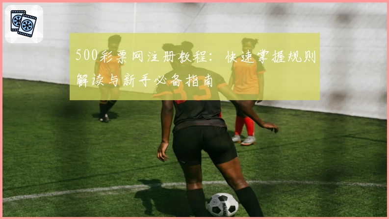 500彩票网注册教程:快速掌握规则解读与新手必备指南