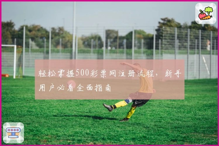 轻松掌握500彩票网注册流程，新手用户必看全面指南