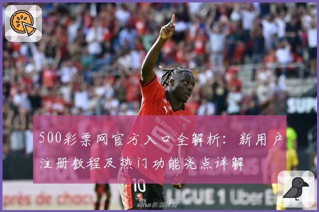 500彩票网官方入口全解析：新用户注册教程及热门功能亮点详解