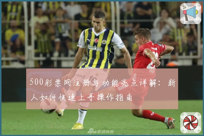 500彩票网注册与功能亮点详解：新人如何快速上手操作指南