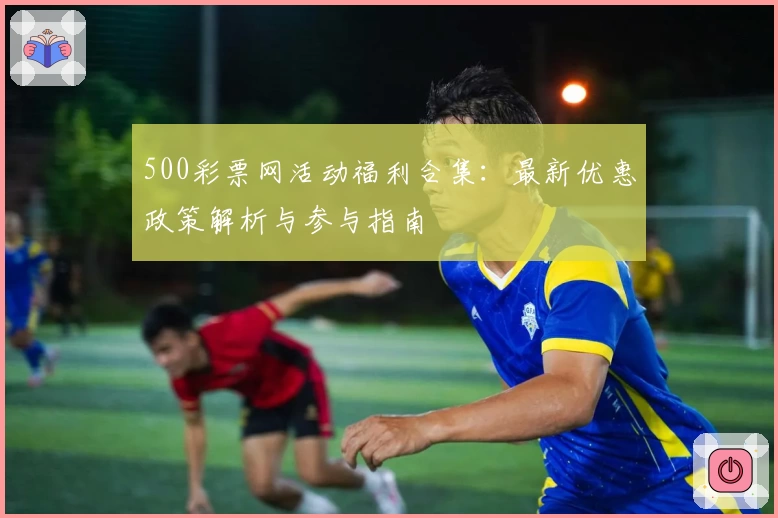 500彩票网活动福利合集：最新优惠政策解析与参与指南