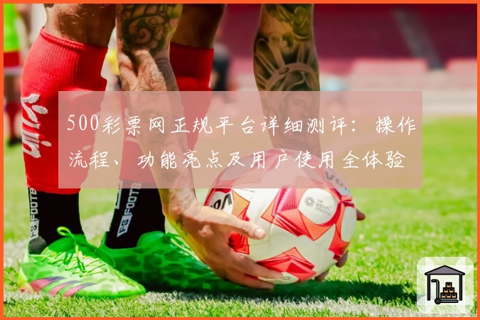 500彩票网正规平台详细测评：操作流程、功能亮点及用户使用全体验解析
