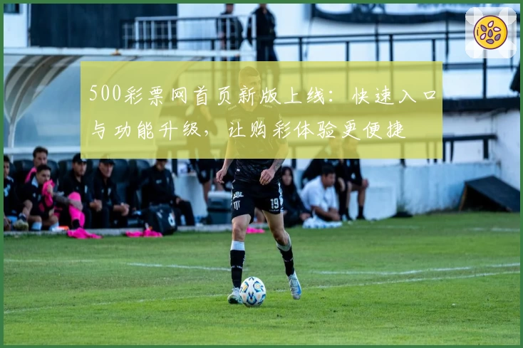 500彩票网首页新版上线：快速入口与功能升级，让购彩体验更便捷