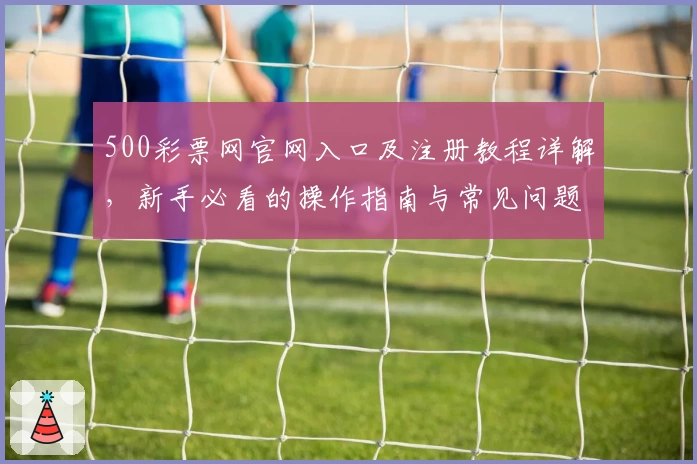 500彩票网官网入口及注册教程详解，新手必看的操作指南与常见问题解析