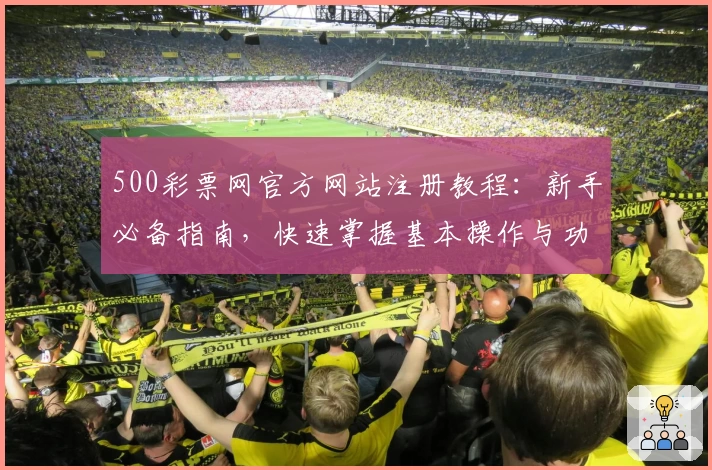 500彩票网官方网站注册教程：新手必备指南，快速掌握基本操作与功能亮点