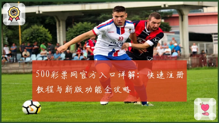 500彩票网官方入口详解：快速注册教程与新版功能全攻略