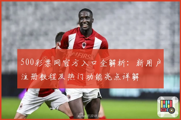500彩票网官方入口全解析：新用户注册教程及热门功能亮点详解