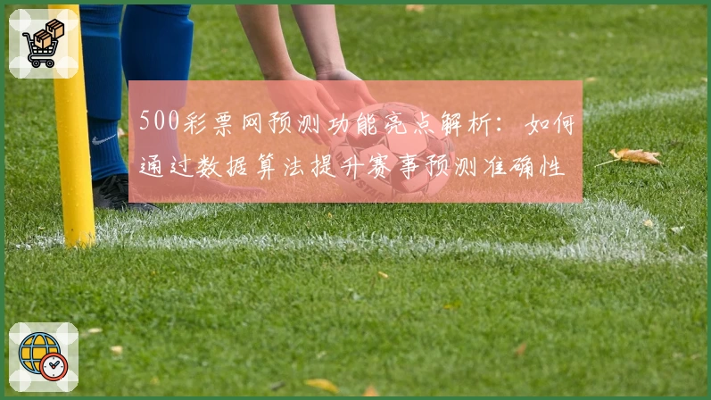 500彩票网预测功能亮点解析:如何通过数据算法提升赛事预测准确性