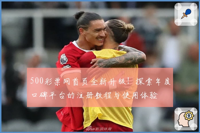 500彩票网首页全新升级！探索年度口碑平台的注册教程与使用体验