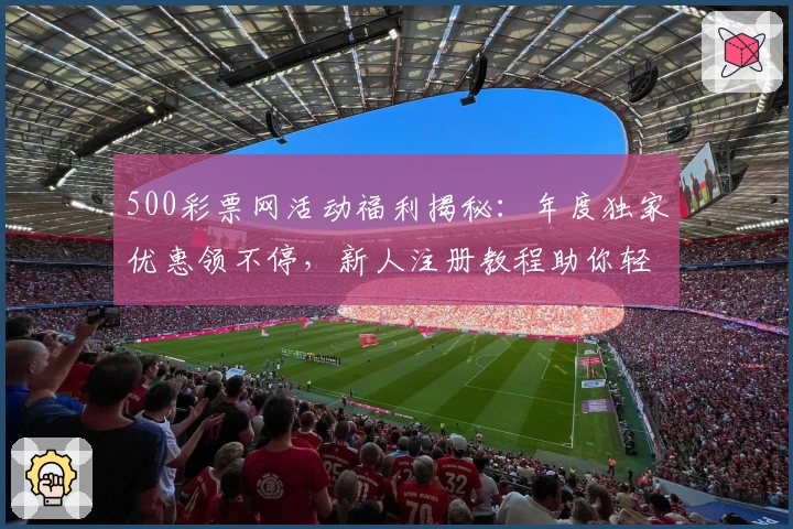 500彩票网活动福利揭秘：年度独家优惠领不停，新人注册教程助你轻松上手