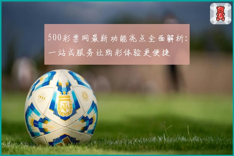 500彩票网最新功能亮点全面解析:一站式服务让购彩体验更便捷
