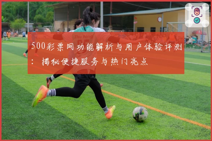 500彩票网功能解析与用户体验评测：揭秘便捷服务与热门亮点