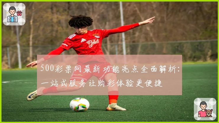 500彩票网最新功能亮点全面解析：一站式服务让购彩体验更便捷