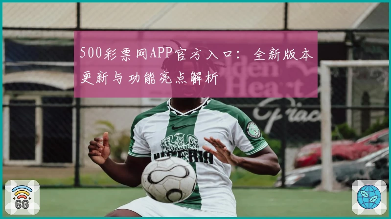 500彩票网APP官方入口：全新版本更新与功能亮点解析
