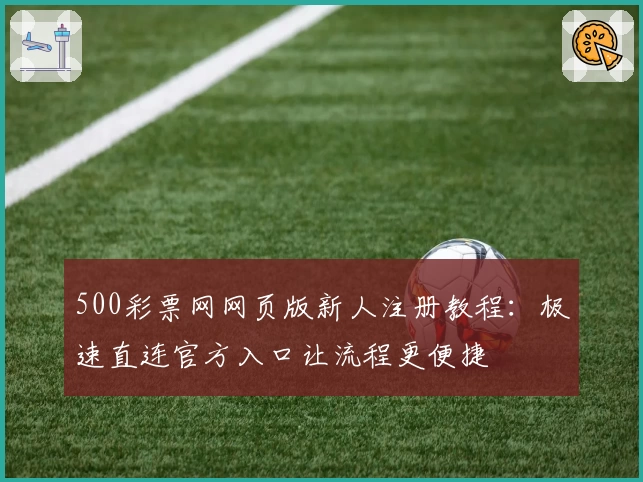 500彩票网网页版新人注册教程：极速直连官方入口让流程更便捷