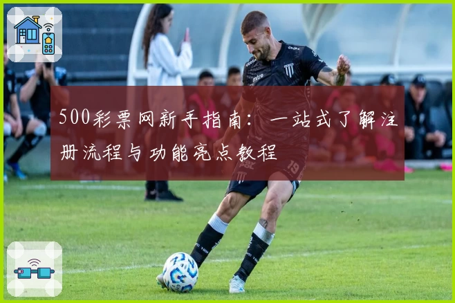 500彩票网新手指南：一站式了解注册流程与功能亮点教程