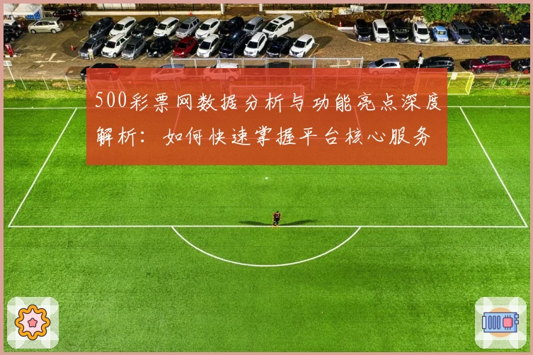 500彩票网数据分析与功能亮点深度解析：如何快速掌握平台核心服务