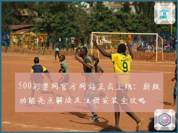 500彩票网官方网站正式上线：新版功能亮点解读及注册安装全攻略