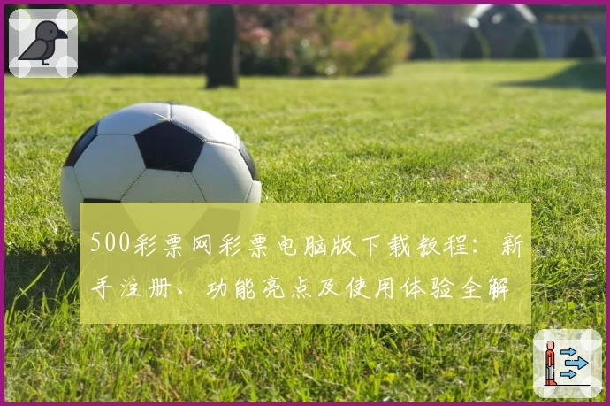 500彩票网彩票电脑版下载教程：新手注册、功能亮点及使用体验全解析