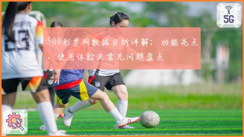 500彩票网数据分析详解：功能亮点、使用体验及常见问题盘点