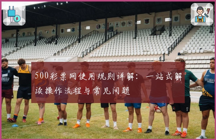 500彩票网使用规则详解：一站式解读操作流程与常见问题