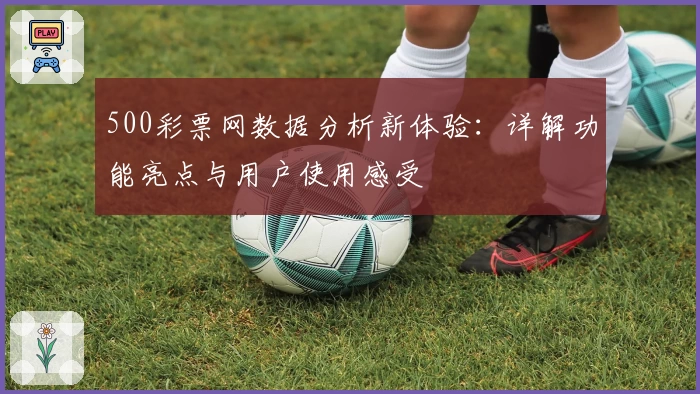 500彩票网数据分析新体验：详解功能亮点与用户使用感受