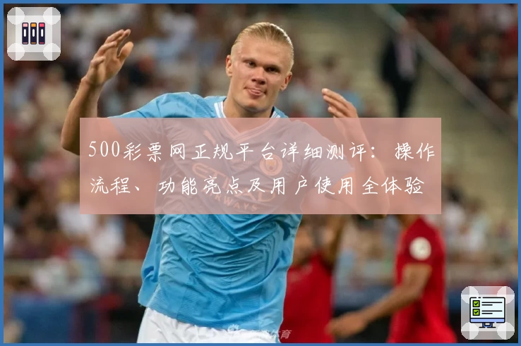 500彩票网正规平台详细测评：操作流程、功能亮点及用户使用全体验解析