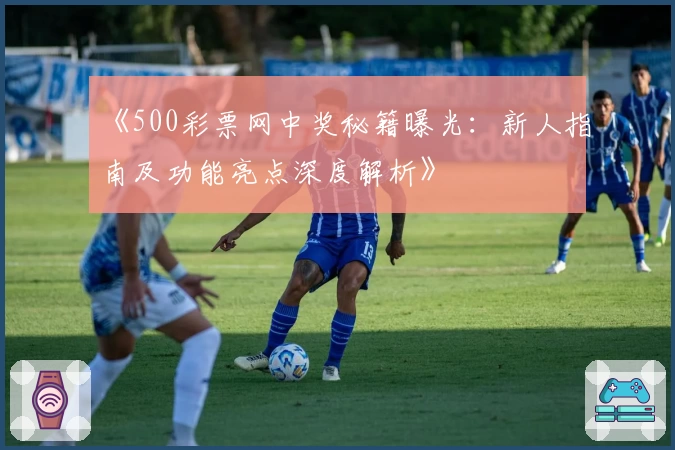 《500彩票网中奖秘籍曝光:新人指南及功能亮点深度解析》