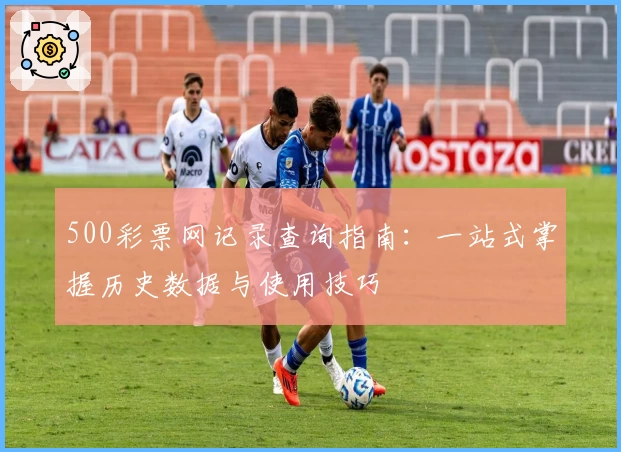 500彩票网记录查询指南：一站式掌握历史数据与使用技巧