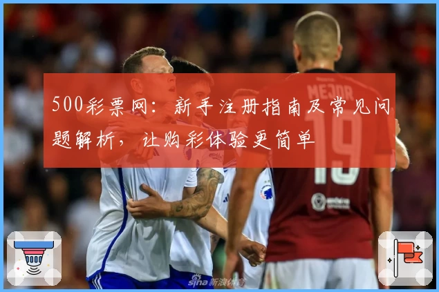 500彩票网：新手注册指南及常见问题解析，让购彩体验更简单