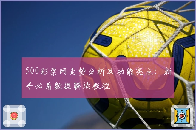 500彩票网走势分析及功能亮点：新手必看数据解读教程