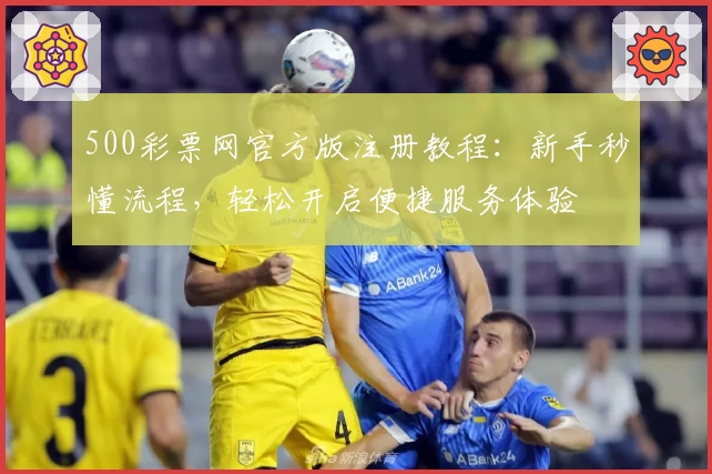 500彩票网官方版注册教程:新手秒懂流程,轻松开启便捷服务体验