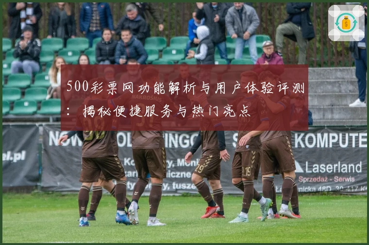 500彩票网功能解析与用户体验评测：揭秘便捷服务与热门亮点