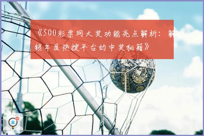 《500彩票网大奖功能亮点解析：解锁年度热搜平台的中奖秘籍》