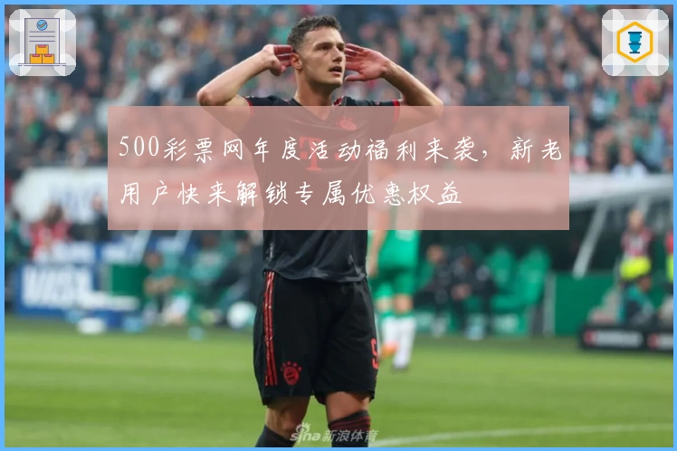 500彩票网年度活动福利来袭，新老用户快来解锁专属优惠权益