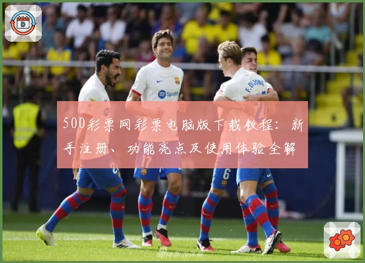 500彩票网彩票电脑版下载教程：新手注册、功能亮点及使用体验全解析