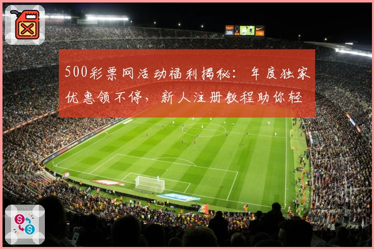 500彩票网活动福利揭秘：年度独家优惠领不停，新人注册教程助你轻松上手