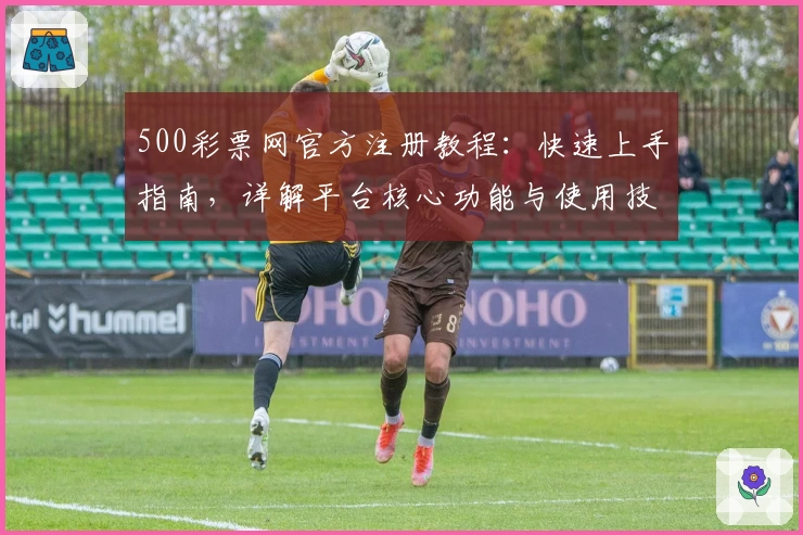 500彩票网官方注册教程：快速上手指南，详解平台核心功能与使用技巧