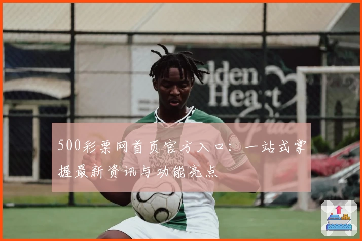 500彩票网首页官方入口:一站式掌握最新资讯与功能亮点