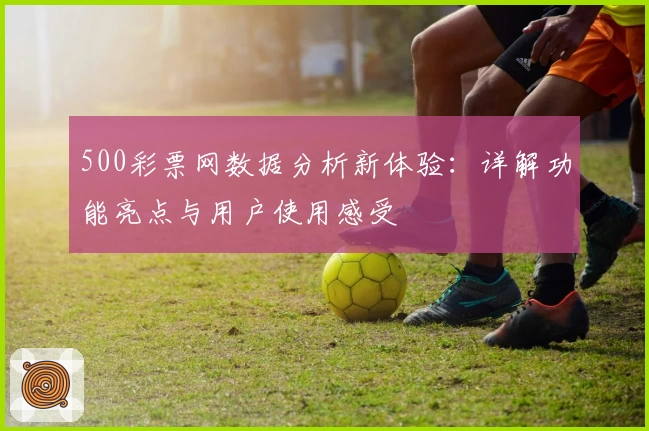 500彩票网数据分析新体验：详解功能亮点与用户使用感受