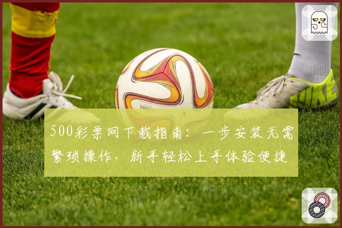 500彩票网下载指南：一步安装无需繁琐操作，新手轻松上手体验便捷功能