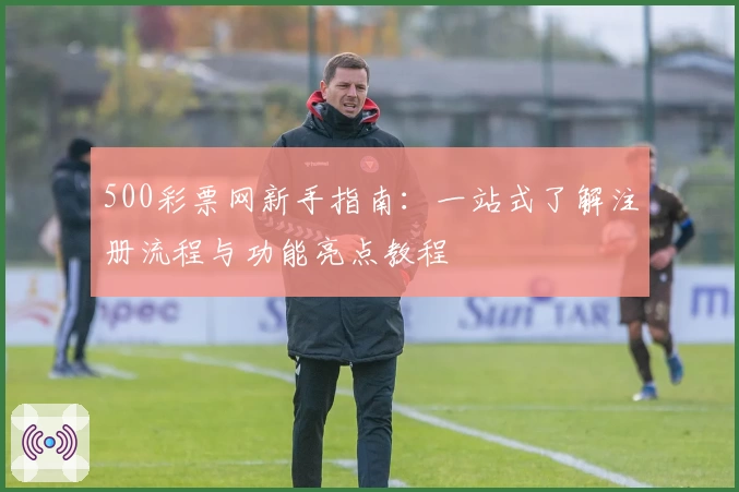 500彩票网新手指南：一站式了解注册流程与功能亮点教程